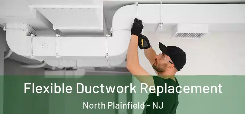  Flexible Ductwork Replacement North Plainfield - NJ